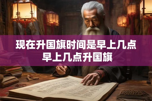 现在升国旗时间是早上几点 早上几点升国旗 现在升国旗时间是早上几点 早上几点升国旗
