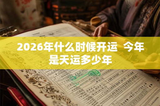2026年什么时候开运  今年是天运多少年