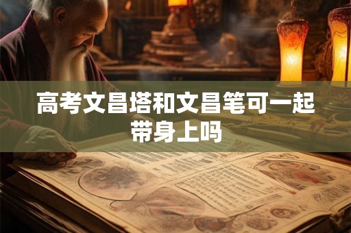 高考文昌塔和文昌笔可一起带身上吗 高考文昌塔和文昌笔可一起带身上吗