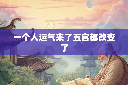 一个人运气来了五官都改变了