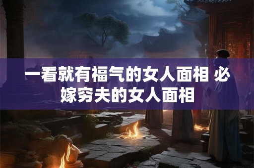 一看就有福气的女人面相 必嫁穷夫的女人面相