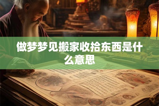 做梦梦见搬家收拾东西是什么意思 做梦梦见搬家收拾东西是什么意思
