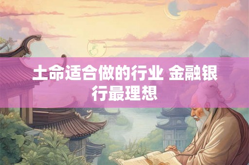 土命适合做的行业 金融银行最理想 土命适合做的行业 金融银行最理想
