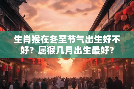 生肖猴在冬至节气出生好不好？属猴几月出生最好？
