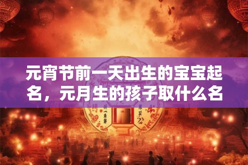 元宵节前一天出生的宝宝起名，元月生的孩子取什么名字好？