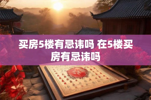 买房5楼有忌讳吗 在5楼买房有忌讳吗