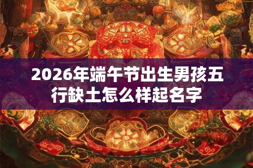 2026年端午节出生男孩五行缺土怎么样起名字