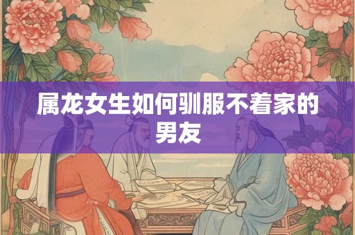 属龙女生如何驯服不着家的男友