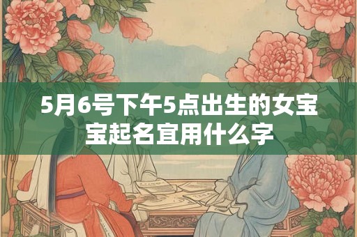 5月6号下午5点出生的女宝宝起名宜用什么字