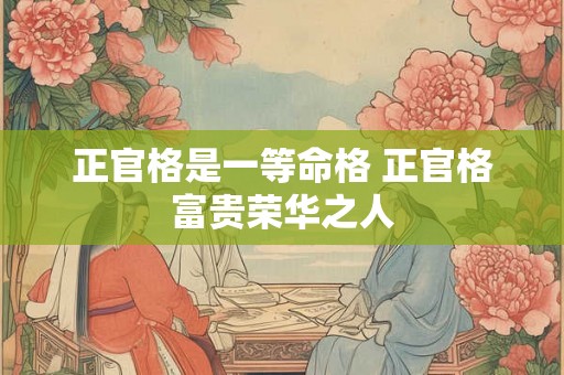 正官格是一等命格 正官格富贵荣华之人