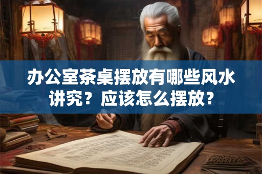 办公室茶桌摆放有哪些风水讲究？应该怎么摆放？