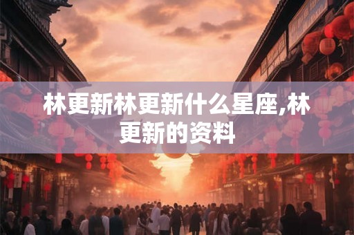 林更新林更新什么星座,林更新的资料