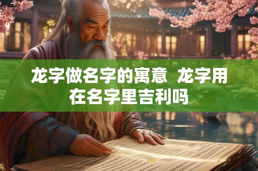 龙字做名字的寓意  龙字用在名字里吉利吗