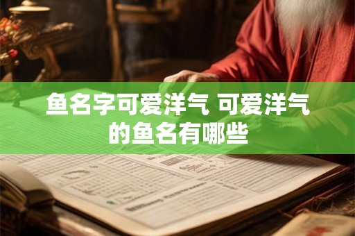 鱼名字可爱洋气 可爱洋气的鱼名有哪些