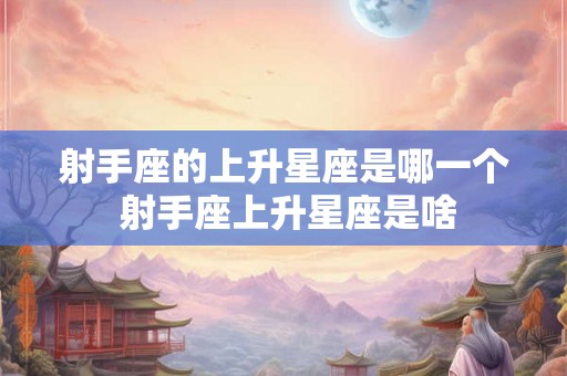 射手座的上升星座是哪一个 射手座上升星座是啥