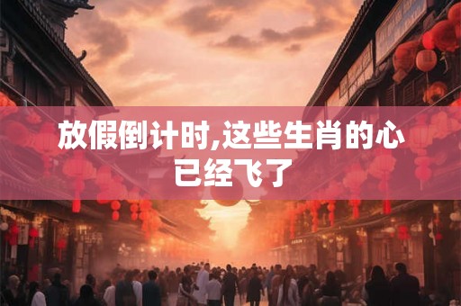 放假倒计时,这些生肖的心已经飞了 放假倒计时,这些生肖的心已经飞了