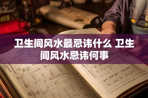 卫生间风水最忌讳什么 卫生间风水忌讳何事
