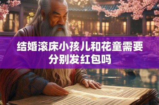 结婚滚床小孩儿和花童需要分别发红包吗