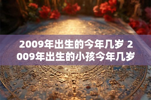 2009年出生的今年几岁 2009年出生的小孩今年几岁 2009年出生的今年几岁 2009年出生的小孩今年几岁