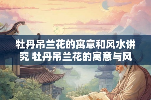 牡丹吊兰花的寓意和风水讲究 牡丹吊兰花的寓意与风水