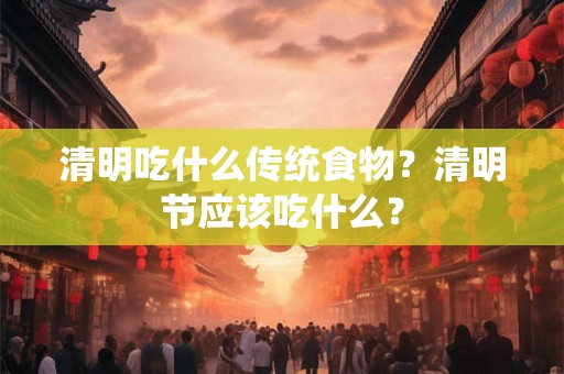 清明吃什么传统食物？清明节应该吃什么？
