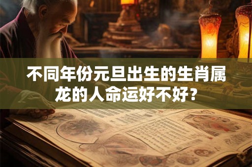 不同年份元旦出生的生肖属龙的人命运好不好？
