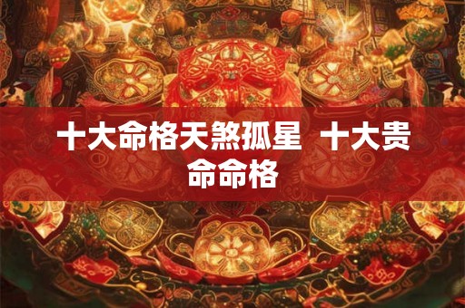 十大命格天煞孤星  十大贵命命格