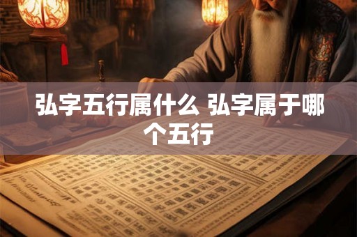 弘字五行属什么 弘字属于哪个五行 弘字五行属什么 弘字属于哪个五行
