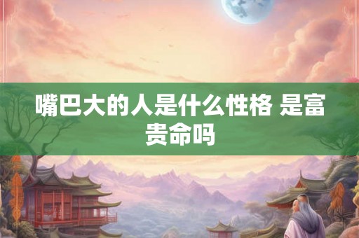嘴巴大的人是什么性格 是富贵命吗