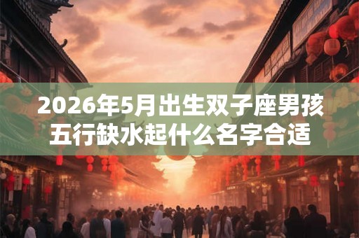 2026年5月出生双子座男孩五行缺水起什么名字合适