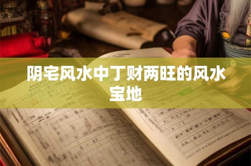 阴宅风水中丁财两旺的风水宝地