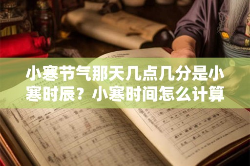 小寒节气那天几点几分是小寒时辰？小寒时间怎么计算？