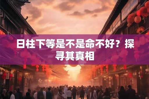 日柱下等是不是命不好?探寻其真相 日柱下等是不是命不好?探寻其真相