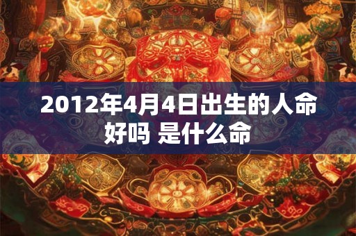 2012年4月4日出生的人命好吗 是什么命
