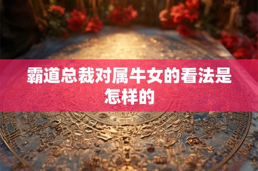 霸道总裁对属牛女的看法是怎样的