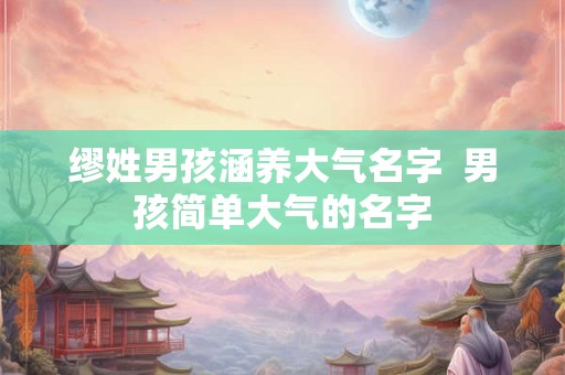 缪姓男孩涵养大气名字  男孩简单大气的名字