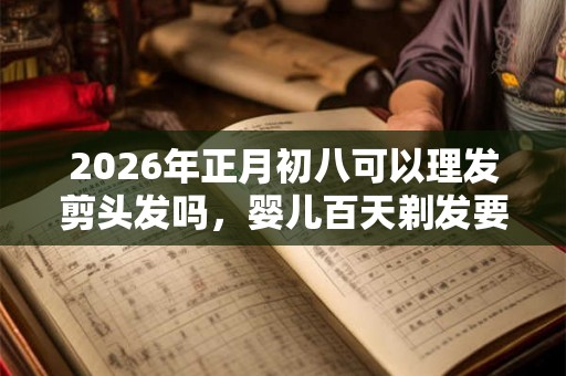 2026年正月初八可以理发剪头发吗，婴儿百天剃发要注意什么？