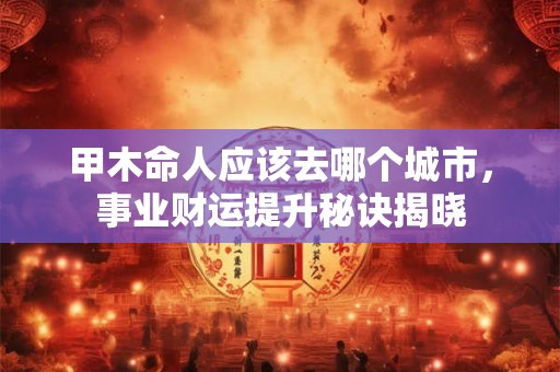 甲木命人应该去哪个城市，事业财运提升秘诀揭晓