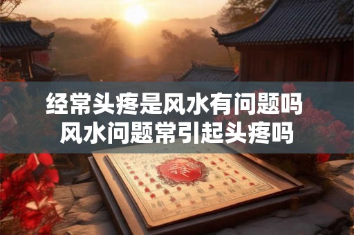 经常头疼是风水有问题吗 风水问题常引起头疼吗