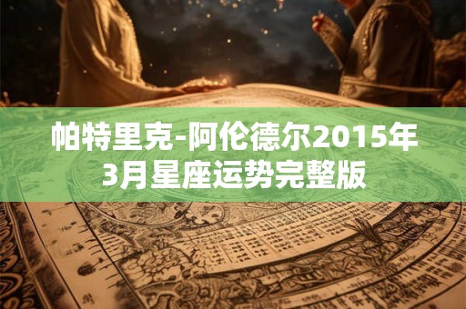 帕特里克-阿伦德尔2015年3月星座运势完整版