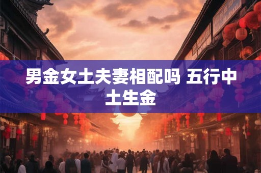 男金女土夫妻相配吗 五行中土生金