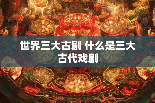 世界三大古剧 什么是三大古代戏剧