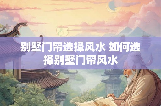 别墅门帘选择风水 如何选择别墅门帘风水