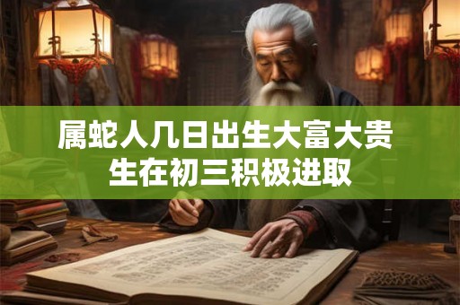 属蛇人几日出生大富大贵 生在初三积极进取