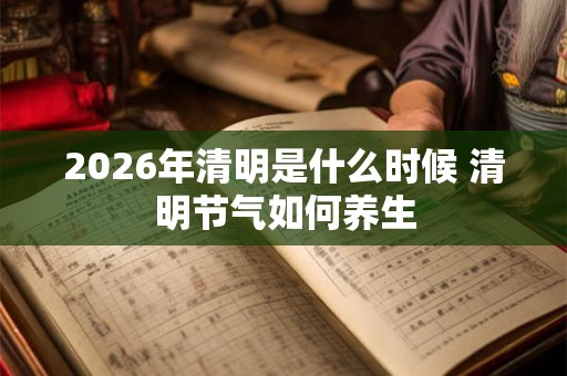 2026年清明是什么时候 清明节气如何养生