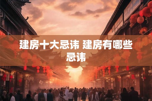 建房十大忌讳 建房有哪些忌讳