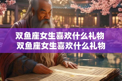 双鱼座女生喜欢什么礼物 双鱼座女生喜欢什么礼物