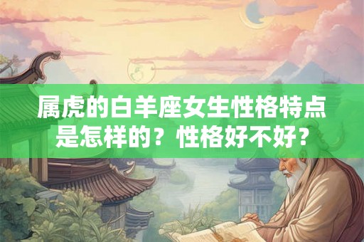 属虎的白羊座女生性格特点是怎样的?性格好不好? 属虎的白羊座女生性格特点是怎样的?性格好不好?