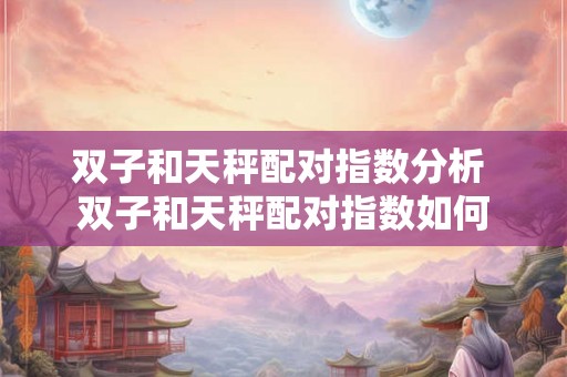 双子和天秤配对指数分析 双子和天秤配对指数如何