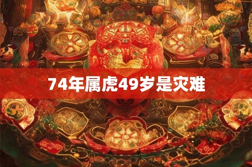 74年属虎49岁是灾难